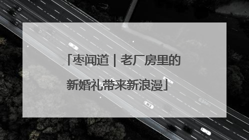 枣闻道｜老厂房里的新婚礼带来新浪漫