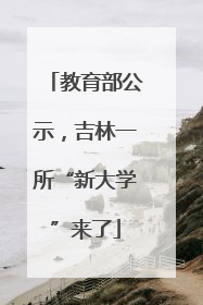 教育部公示，吉林一所“新大学”来了