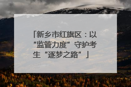 新乡市红旗区：以“监管力度”守护考生“逐梦之路”