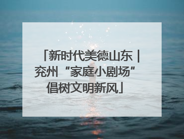 新时代美德山东｜兖州“家庭小剧场”倡树文明新风