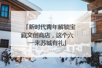 新时代青年解锁宝藏文创商店，这个六一来苏城有礼