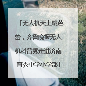 无人机天上跳芭蕾，齐鲁晚报无人机科普秀走进济南育秀中学小学部