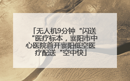 无人机9分钟“闪送“医疗标本,襄阳市中心医院首开襄阳低空医疗配送“空中快