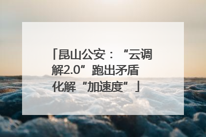 昆山公安：“云调解2.0”跑出矛盾化解“加速度”