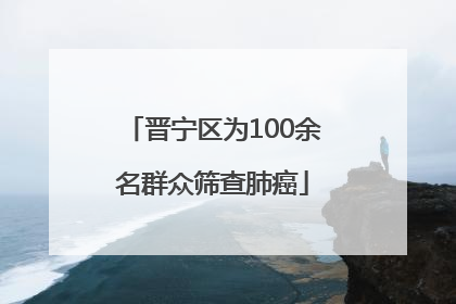 晋宁区为100余名群众筛查肺癌
