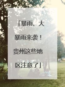暴雨、大暴雨来袭！贵州这些地区注意了