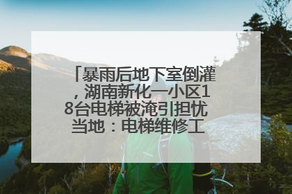 暴雨后地下室倒灌，湖南新化一小区18台电梯被淹引担忧 当地：电梯维修工作正逐步实施