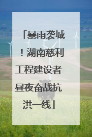 暴雨袭城！湖南慈利工程建设者昼夜奋战抗洪一线