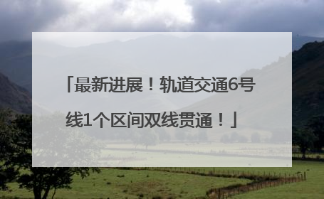 最新进展！轨道交通6号线1个区间双线贯通！
