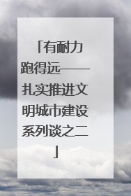 有耐力 跑得远——扎实推进文明城市建设系列谈之二