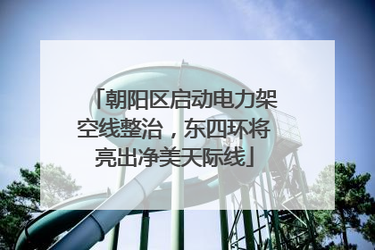 朝阳区启动电力架空线整治，东四环将亮出净美天际线