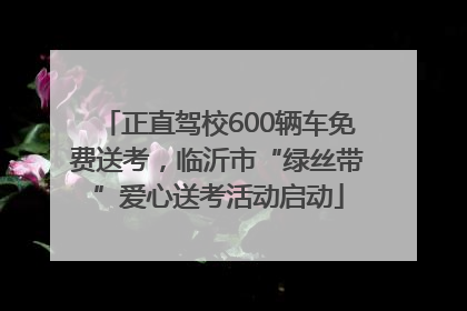 正直驾校600辆车免费送考，临沂市“绿丝带”爱心送考活动启动
