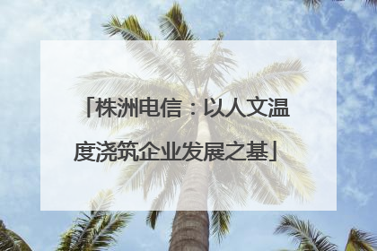 株洲电信：以人文温度浇筑企业发展之基