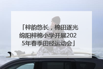 梓韵悠长，棉田逐光 绵阳梓棉小学开展2025年春季田径运动会