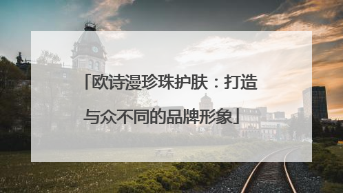 欧诗漫珍珠护肤：打造与众不同的品牌形象