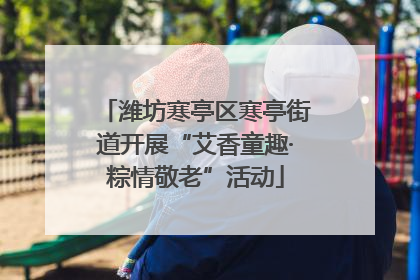 潍坊寒亭区寒亭街道开展“艾香童趣·粽情敬老”活动