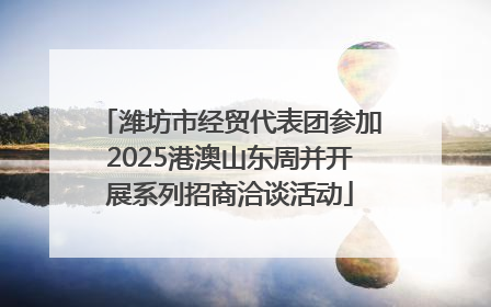 潍坊市经贸代表团参加2025港澳山东周并开展系列招商洽谈活动