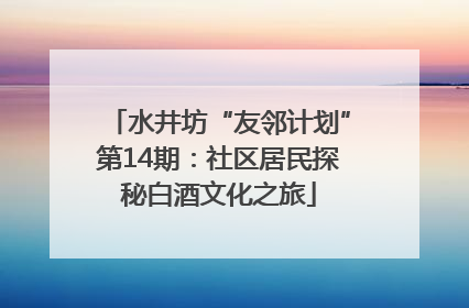 水井坊“友邻计划”第14期：社区居民探秘白酒文化之旅