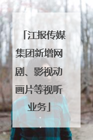 江报传媒集团新增网剧、影视动画片等视听业务