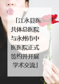 江永县医共体总医院与永州市中医医院正式签约并开展学术交流