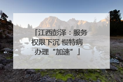 江西彭泽：服务权限下沉 慢特病办理“加速”
