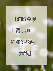 油价今晚上调，加一箱油多花两三元钱