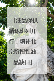 油品保供循环班列开行，填补北京阶段性油品缺口