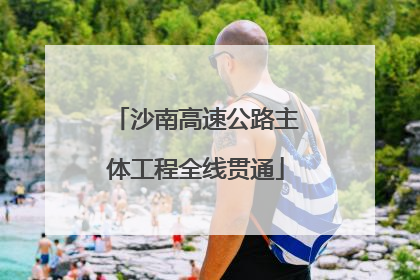 沙南高速公路主体工程全线贯通
