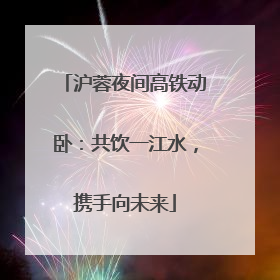 沪蓉夜间高铁动卧：共饮一江水，携手向未来