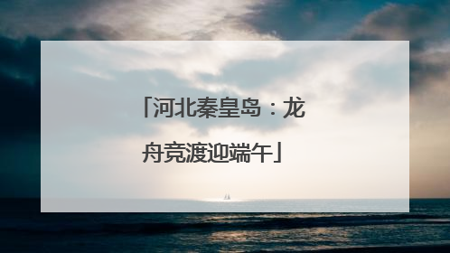 河北秦皇岛：龙舟竞渡迎端午