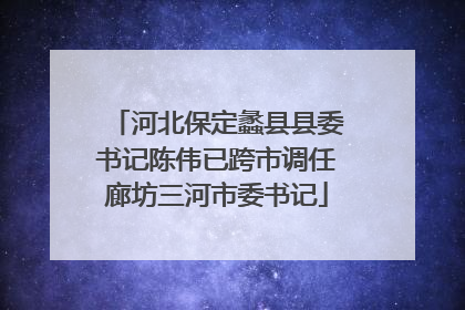 河北保定蠡县县委书记陈伟已跨市调任廊坊三河市委书记