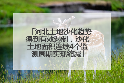 河北土地沙化趋势得到有效遏制，沙化土地面积连续4个监测周期实现缩减