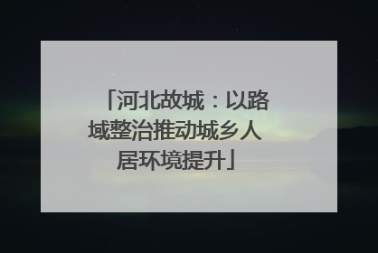河北故城：以路域整治推动城乡人居环境提升