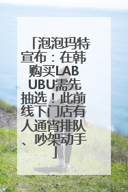 泡泡玛特宣布：在韩购买LABUBU需先抽选！此前线下门店有人通宵排队、吵架动手