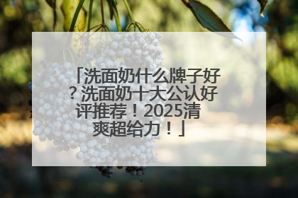 洗面奶什么牌子好？洗面奶十大公认好评推荐！2025清爽超给力！