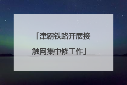 津霸铁路开展接触网集中修工作