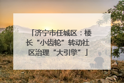 济宁市任城区：楼长“小齿轮”转动社区治理“大引擎”