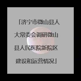 济宁市微山县人大常委会调研微山县人民医院新院区建设和运营情况