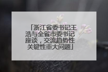 浙江省委书记王浩与全省市委书记座谈，交流趋势性关键性重大问题