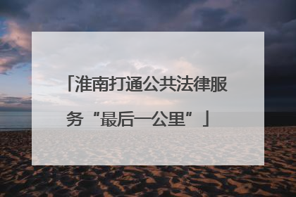 淮南打通公共法律服务“最后一公里”