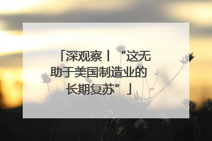 深观察丨“这无助于美国制造业的长期复苏”