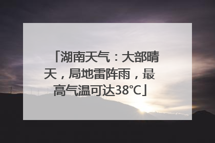湖南天气：大部晴天，局地雷阵雨，最高气温可达38℃
