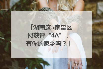 湖南这5家景区拟获评“4A”，有你的家乡吗？
