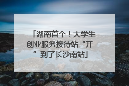湖南首个！大学生创业服务接待站“开”到了长沙南站