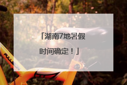 湖南7地暑假时间确定！