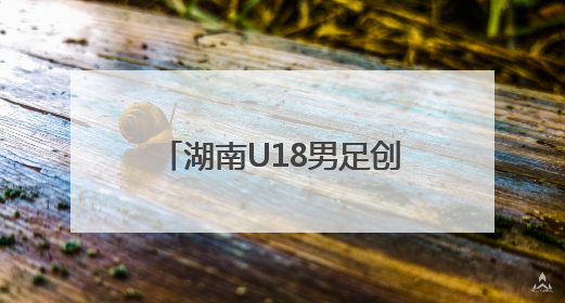 湖南U18男足创造历史！46年后重返全运会决赛圈