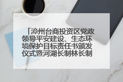 漳州台商投资区党政领导平安建设、生态环境保护目标责任书颁发仪式暨河湖长制林长制工作会议召开