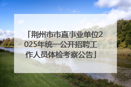 荆州市市直事业单位2025年统一公开招聘工作人员体检考察公告
