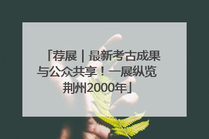 荐展｜最新考古成果与公众共享！一展纵览荆州2000年