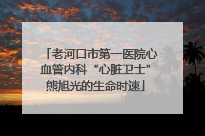 老河口市第一医院心血管内科“心脏卫士”熊旭光的生命时速
